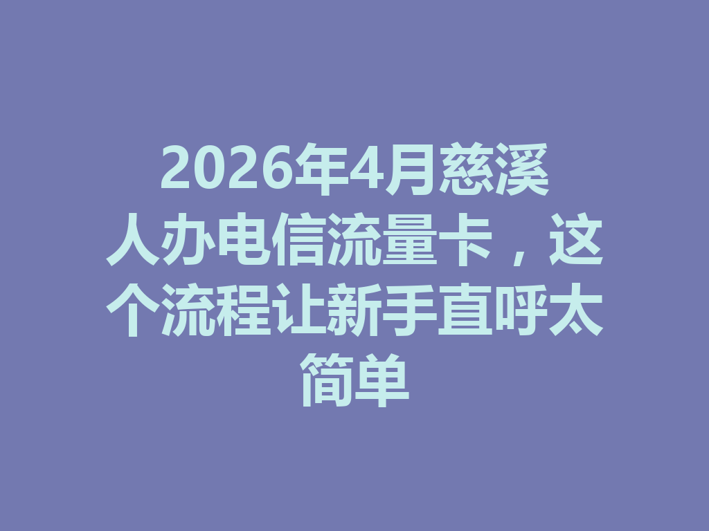 2026年4月慈溪人办电信流量卡，这个流程让新手直呼太简单