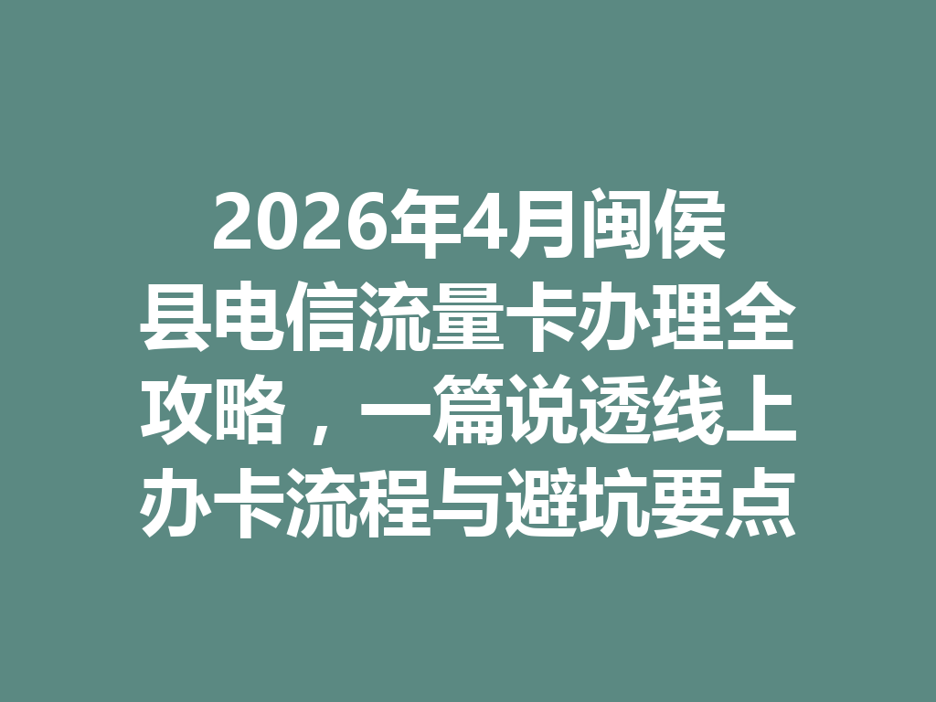2026年4月闽侯县电信流量卡办理全攻略，一篇说透线上办卡流程与避坑要点