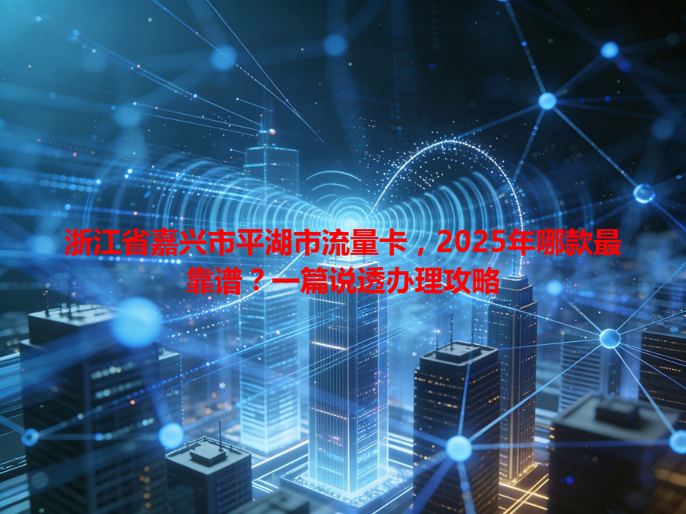 浙江省嘉兴市平湖市流量卡，2025年哪款最靠谱？一篇说透办理攻略
