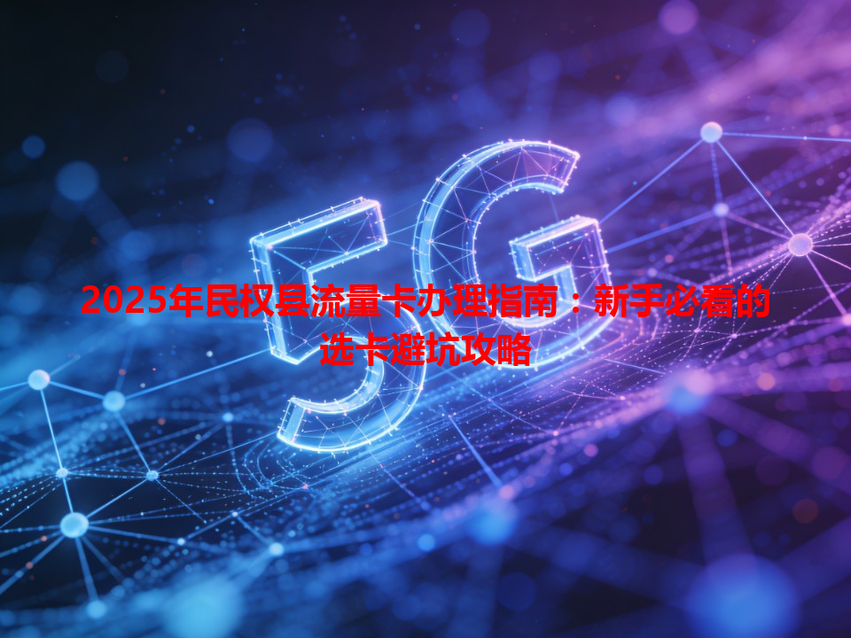 2025年民权县流量卡办理指南：新手必看的选卡避坑攻略