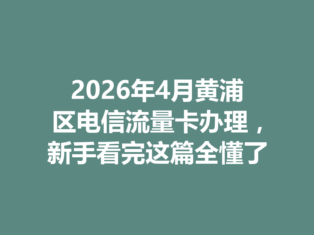2026年4月黄浦区电信流量卡办理，新手看完这篇全懂了