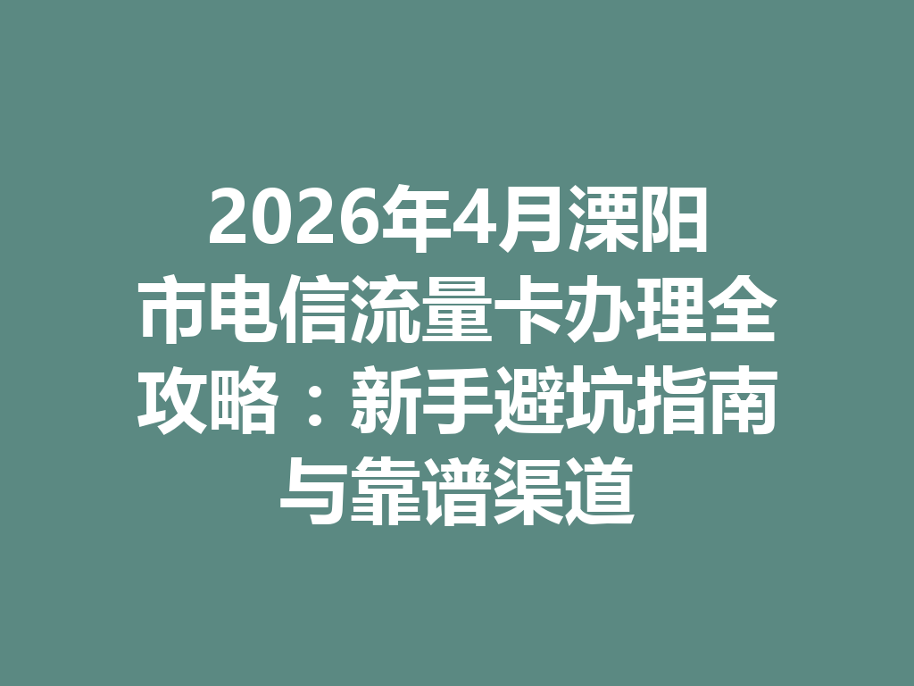 2026年4月溧阳市电信流量卡办理全攻略：新手避坑指南与靠谱渠道