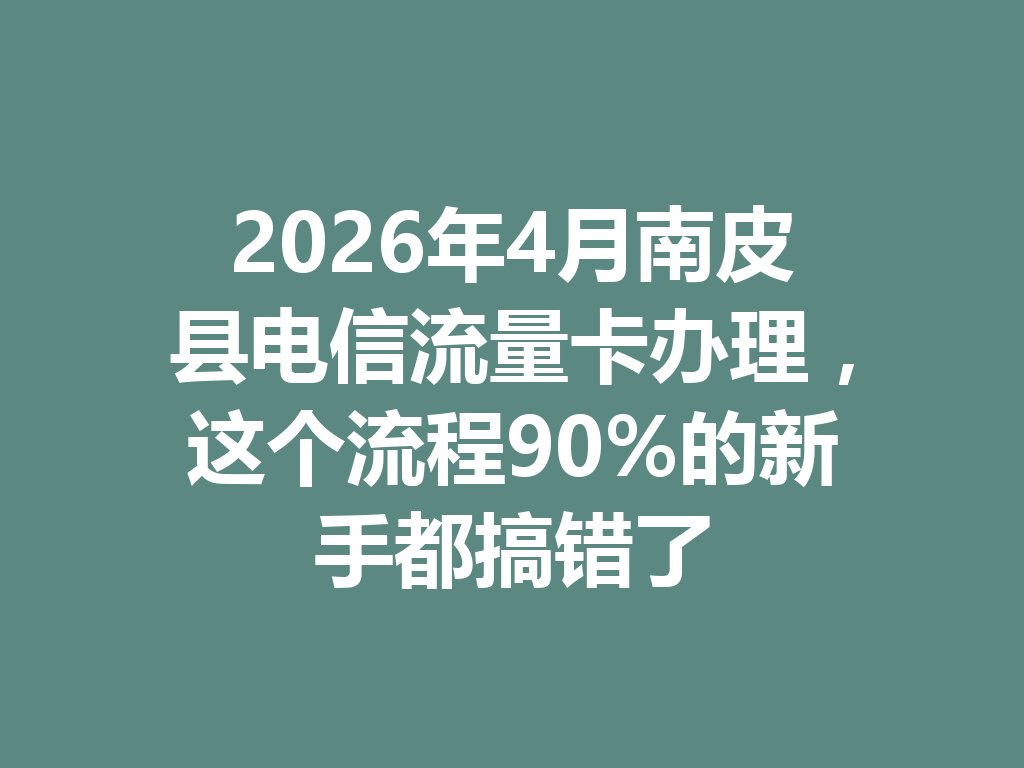 2026年4月南皮县电信流量卡办理，这个流程90%的新手都搞错了