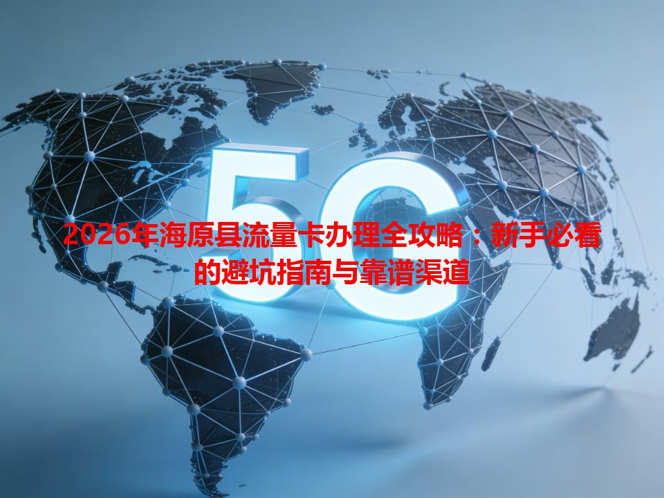 2026年海原县流量卡办理全攻略：新手必看的避坑指南与靠谱渠道