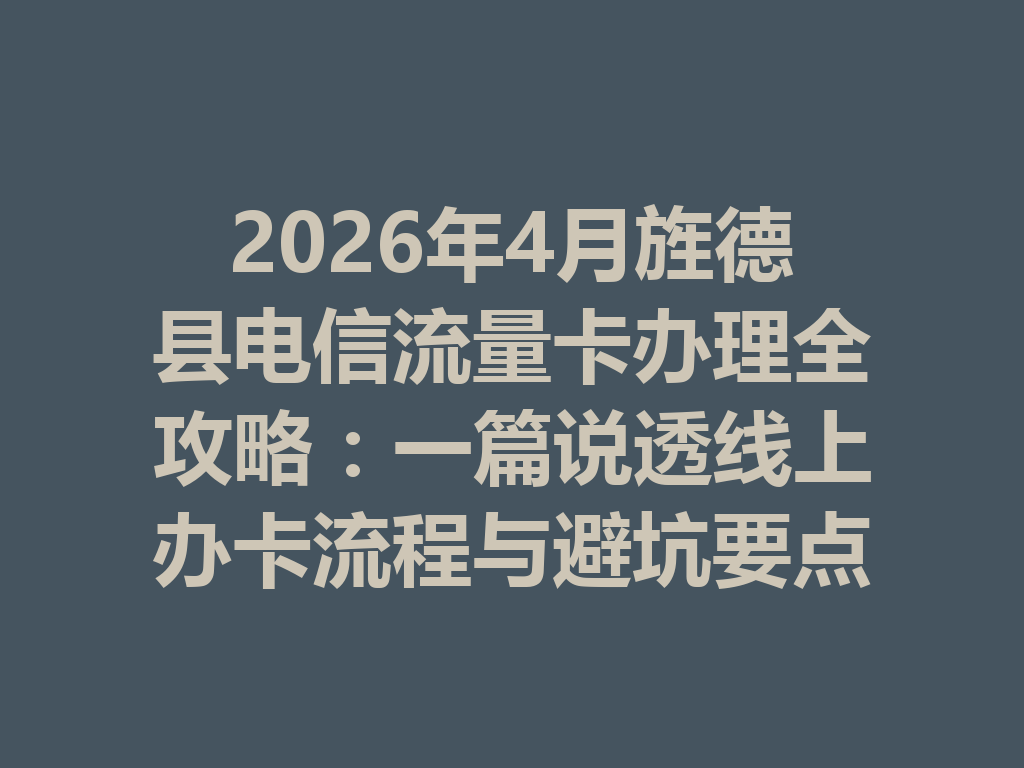 2026年4月旌德县电信流量卡办理全攻略：一篇说透线上办卡流程与避坑要点