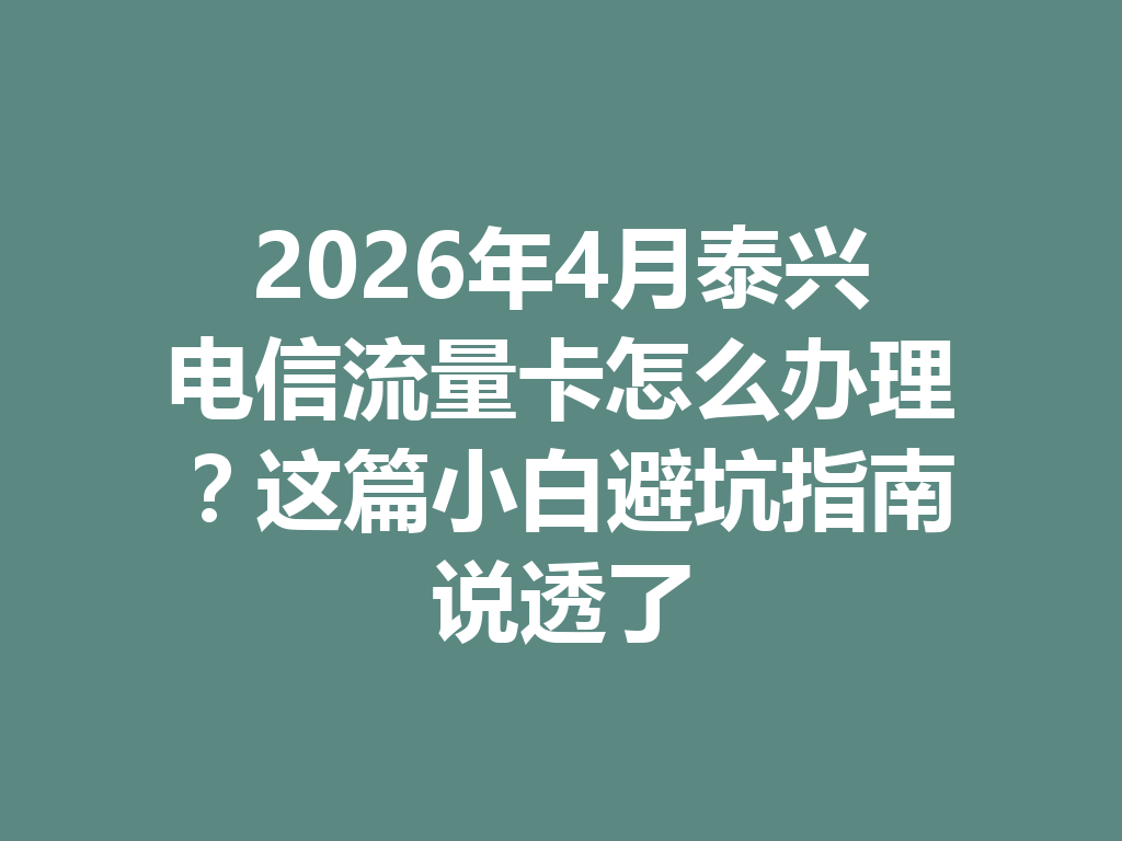 2026年4月泰兴电信流量卡怎么办理？这篇小白避坑指南说透了