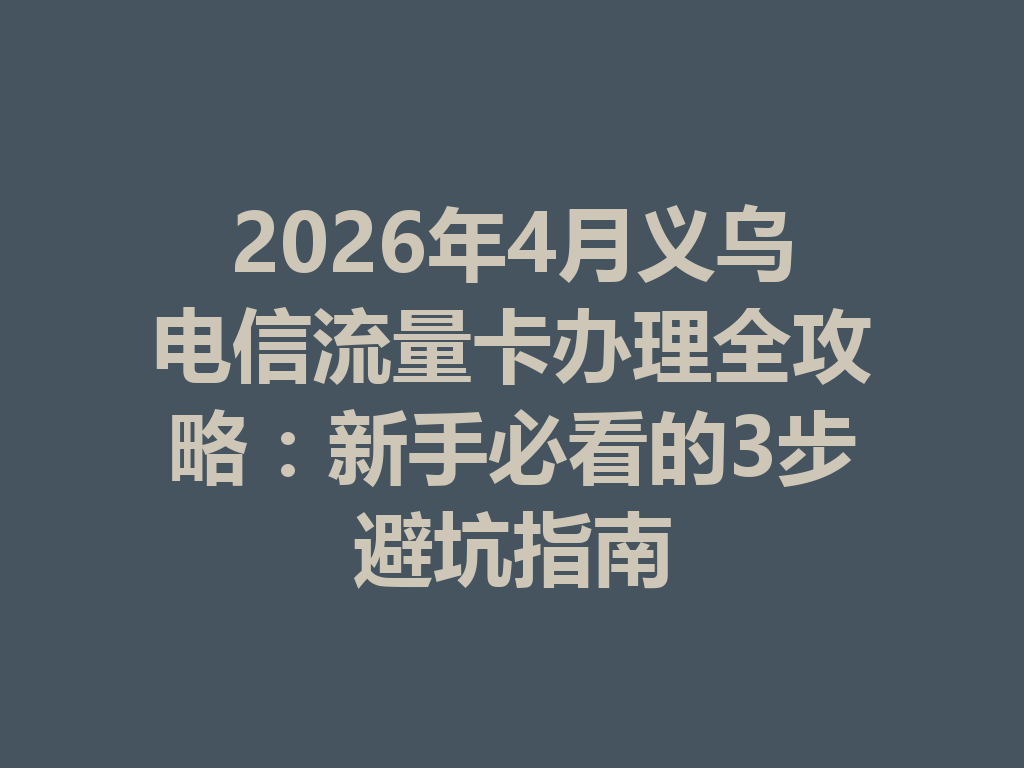 2026年4月义乌电信流量卡办理全攻略：新手必看的3步避坑指南