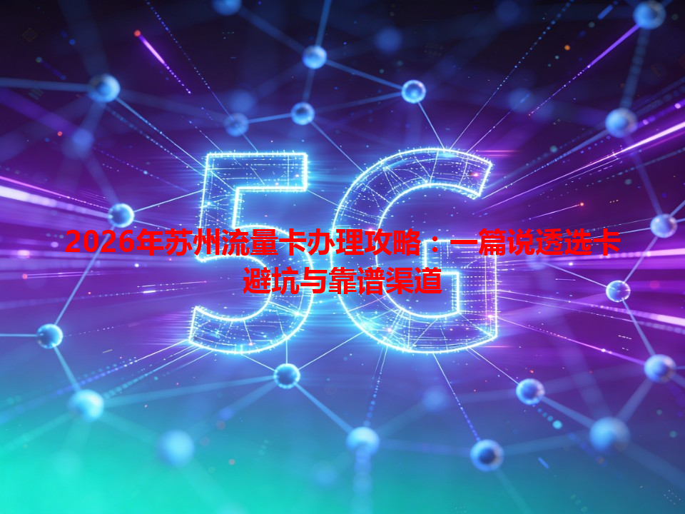 2026年苏州流量卡办理攻略：一篇说透选卡避坑与靠谱渠道