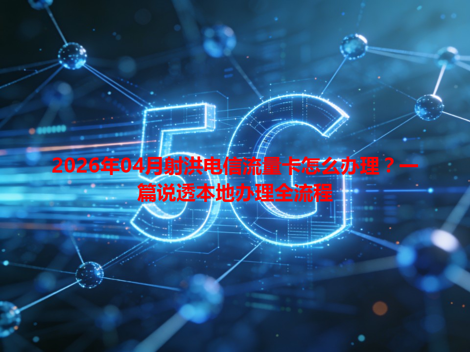2026年04月射洪电信流量卡怎么办理？一篇说透本地办理全流程