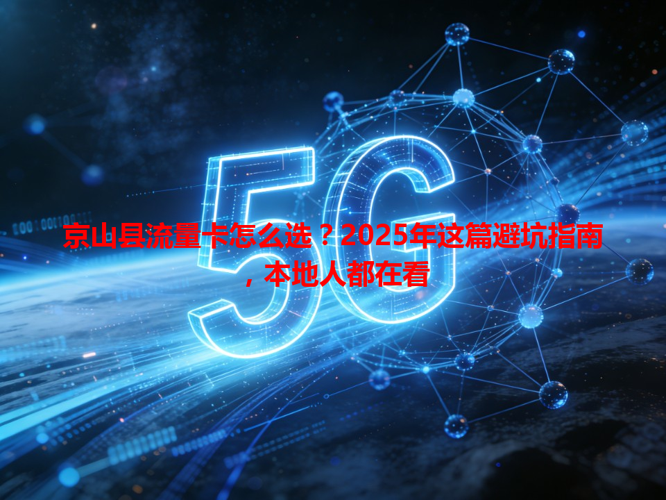 京山县流量卡怎么选？2025年这篇避坑指南，本地人都在看