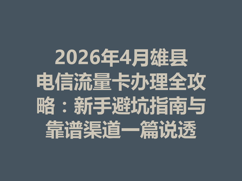 2026年4月雄县电信流量卡办理全攻略：新手避坑指南与靠谱渠道一篇说透