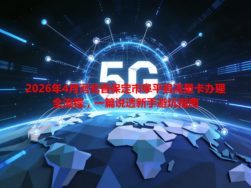 2026年4月河北省保定市阜平县流量卡办理全流程，一篇说透新手避坑指南