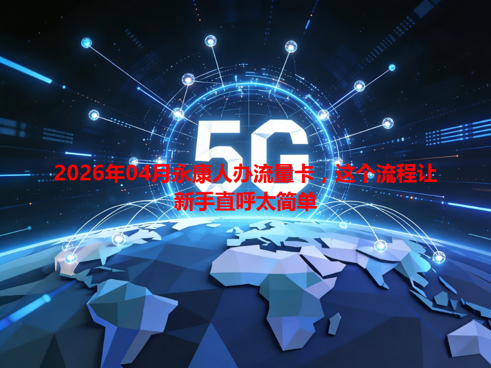 2026年04月永康人办流量卡，这个流程让新手直呼太简单