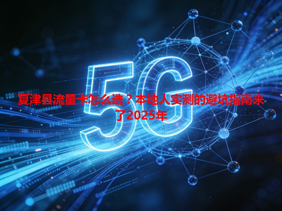 夏津县流量卡怎么选？本地人实测的避坑指南来了2025年