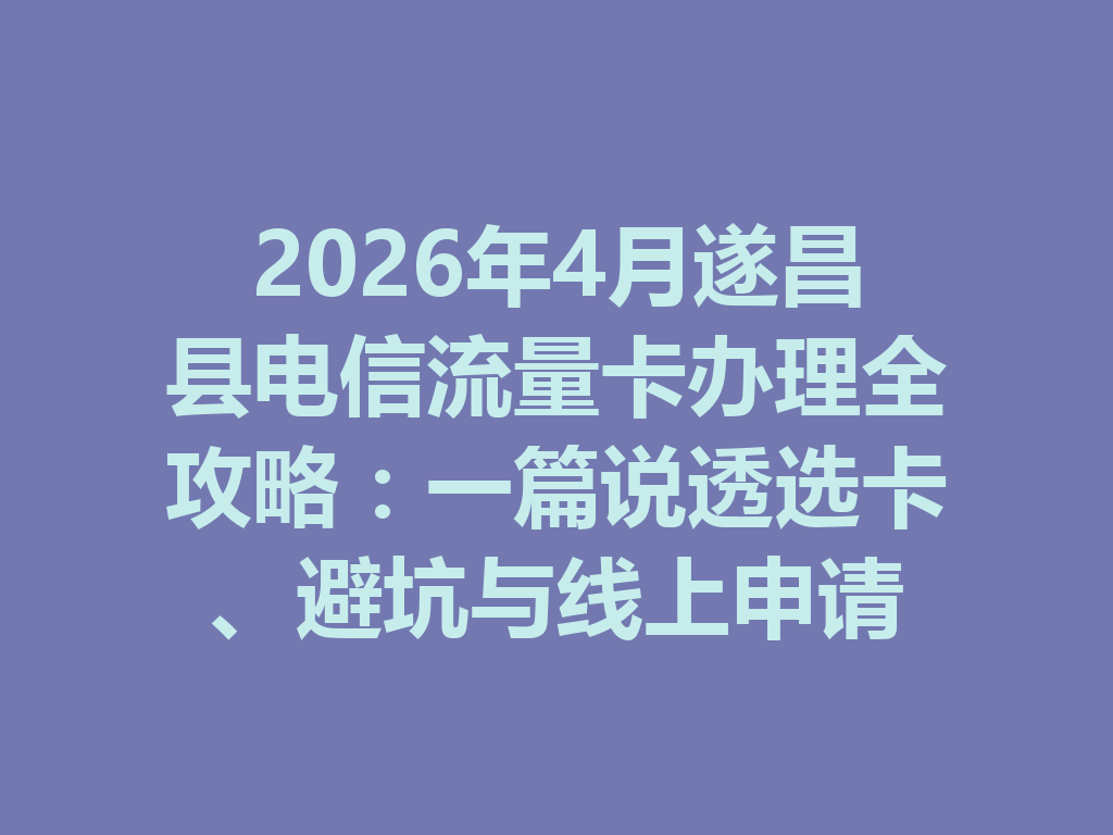 2026年4月遂昌县电信流量卡办理全攻略：一篇说透选卡、避坑与线上申请