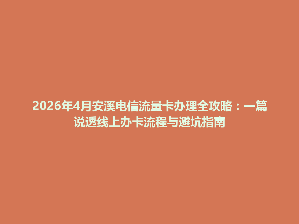 2026年4月安溪电信流量卡办理全攻略：一篇说透线上办卡流程与避坑指南