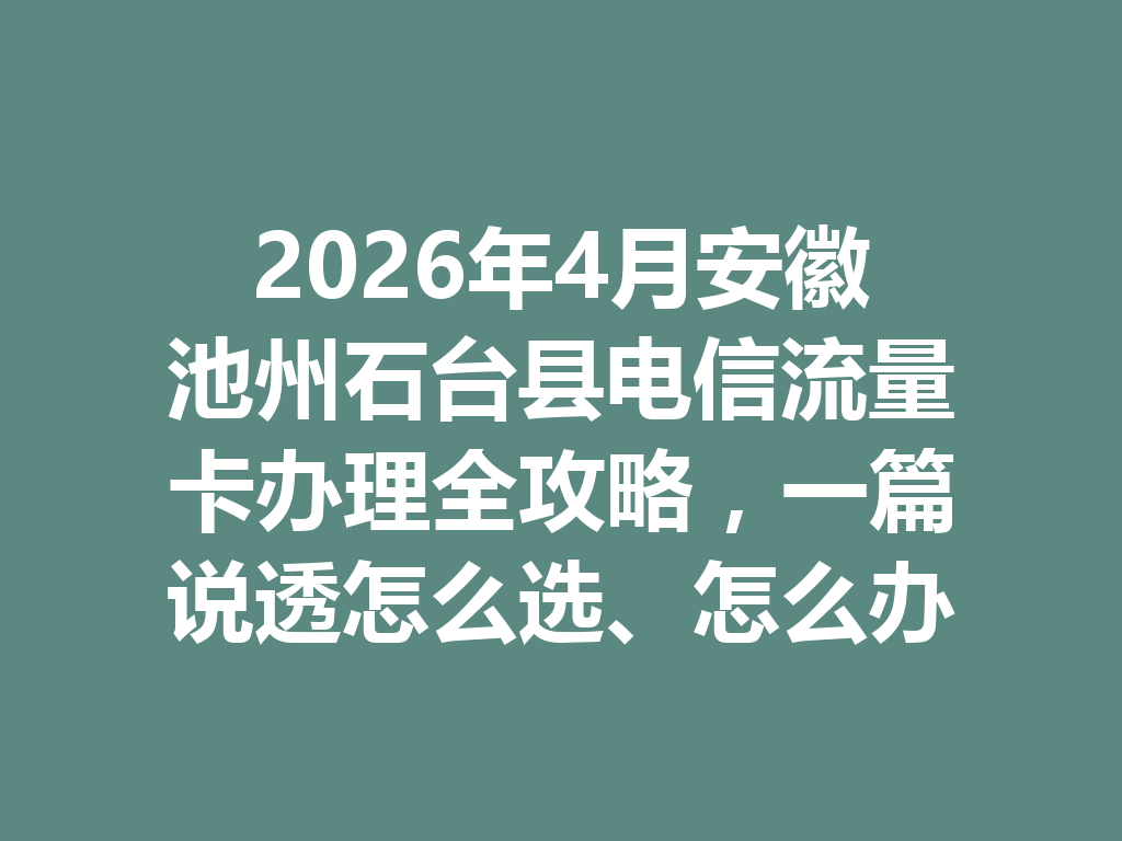 2026年4月安徽池州石台县电信流量卡办理全攻略，一篇说透怎么选、怎么办才靠谱