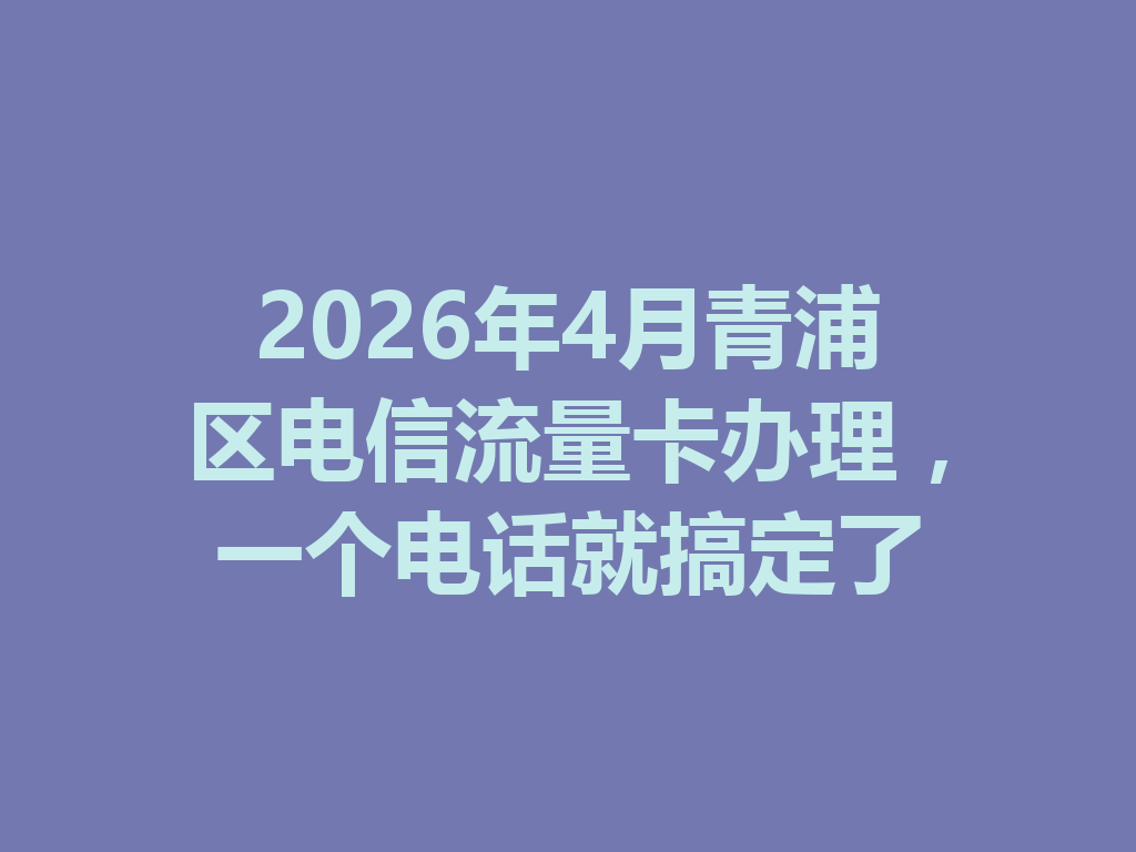 2026年4月青浦区电信流量卡办理，一个电话就搞定了