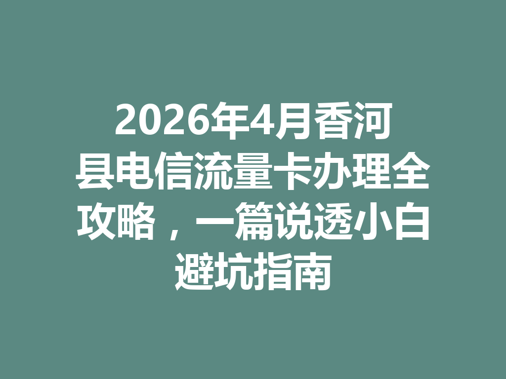 2026年4月香河县电信流量卡办理全攻略，一篇说透小白避坑指南