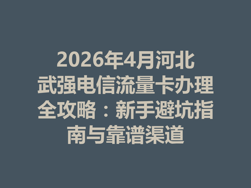 2026年4月河北武强电信流量卡办理全攻略：新手避坑指南与靠谱渠道