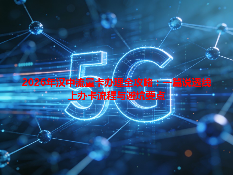 2026年汉中流量卡办理全攻略：一篇说透线上办卡流程与避坑要点