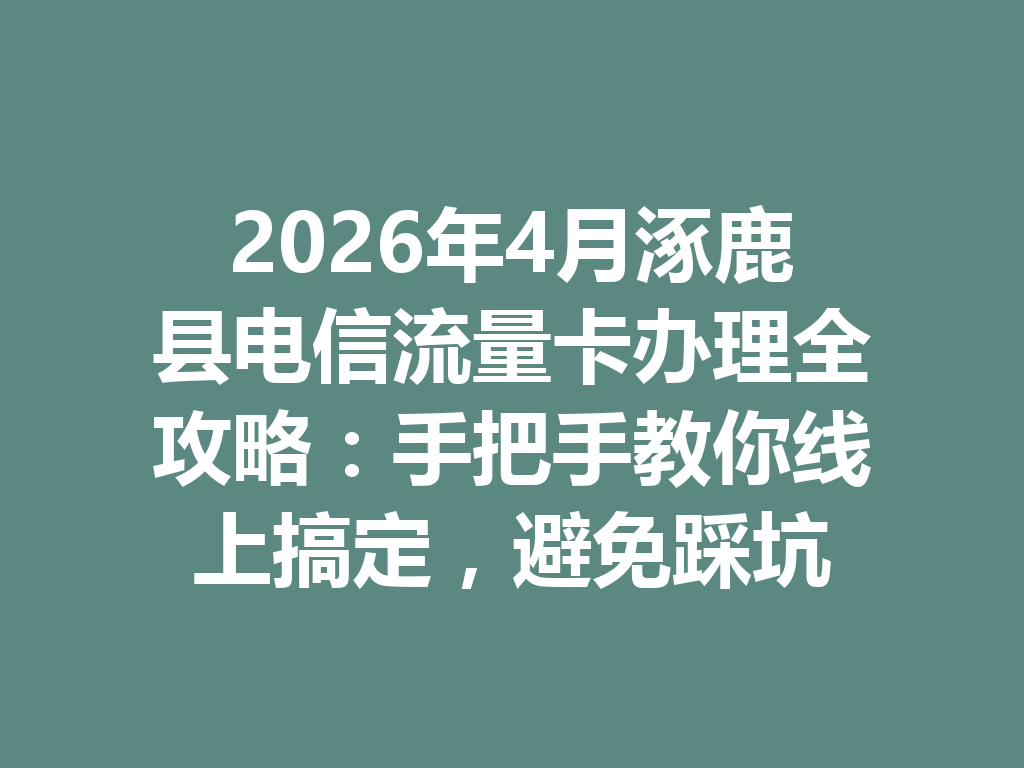 2026年4月涿鹿县电信流量卡办理全攻略：手把手教你线上搞定，避免踩坑