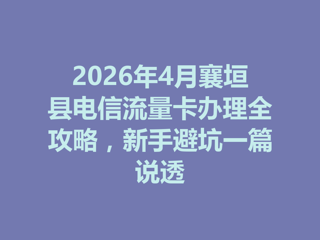 2026年4月襄垣县电信流量卡办理全攻略，新手避坑一篇说透