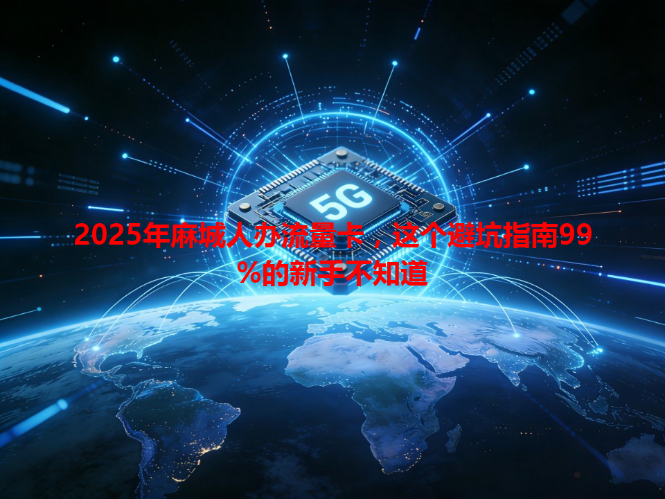 2025年麻城人办流量卡，这个避坑指南99%的新手不知道
