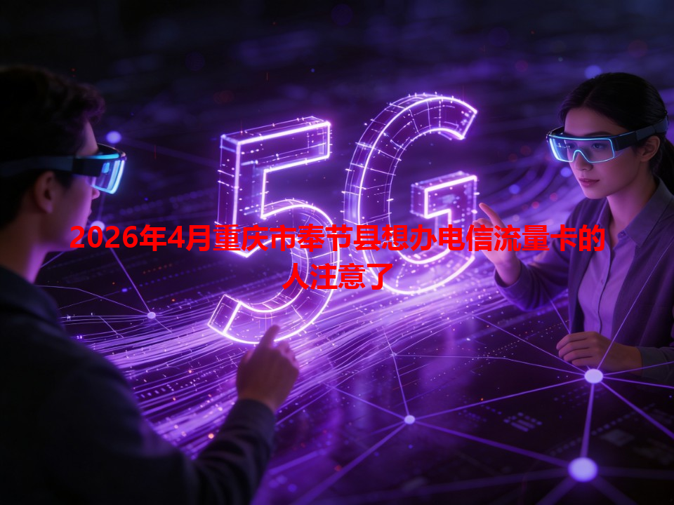 2026年4月重庆市奉节县想办电信流量卡的人注意了