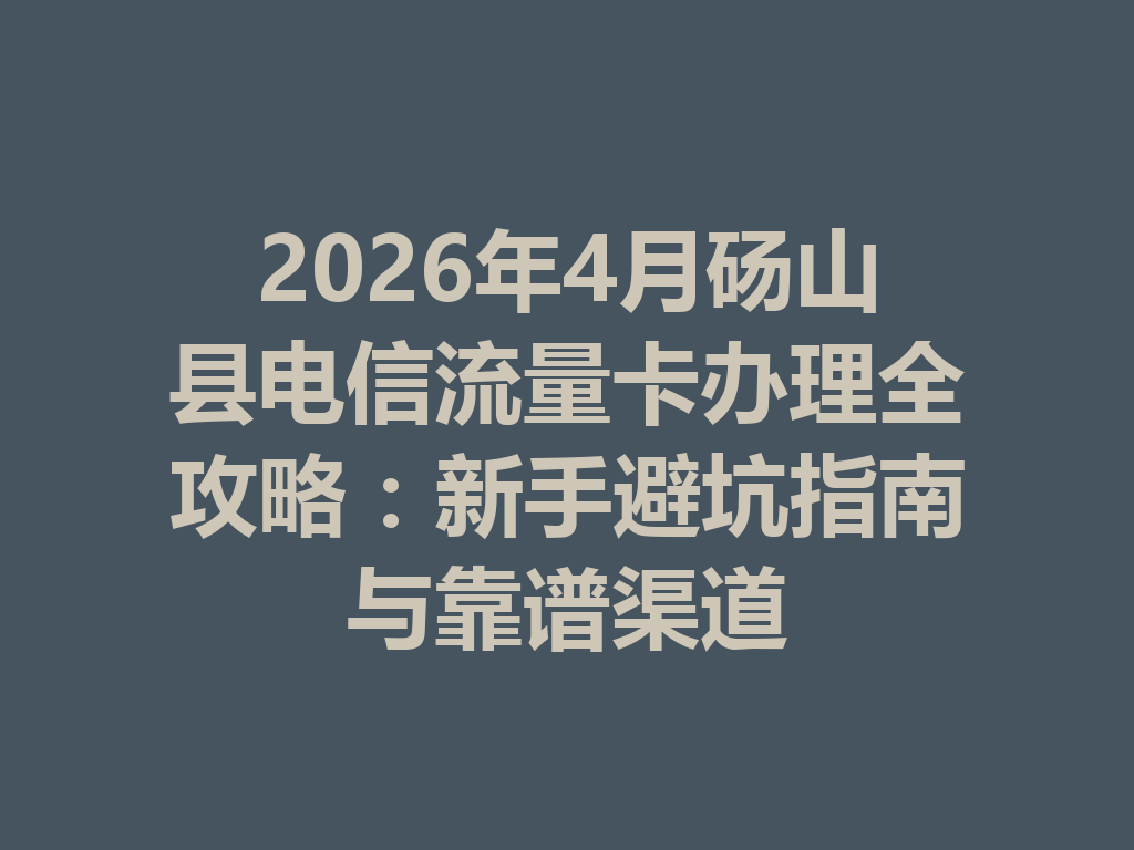 2026年4月砀山县电信流量卡办理全攻略：新手避坑指南与靠谱渠道
