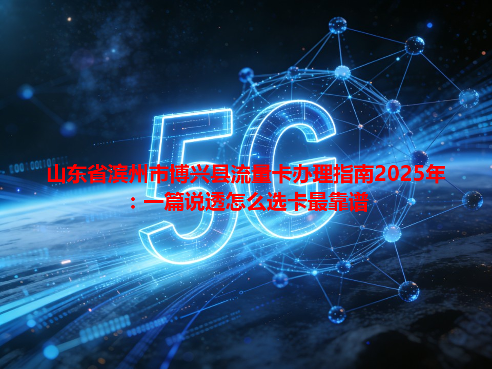 山东省滨州市博兴县流量卡办理指南2025年：一篇说透怎么选卡最靠谱