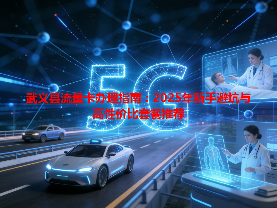 武义县流量卡办理指南：2025年新手避坑与高性价比套餐推荐