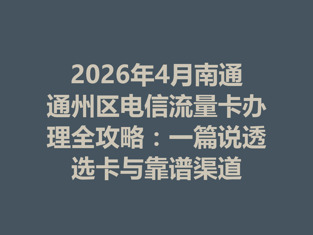 2026年4月南通通州区电信流量卡办理全攻略：一篇说透选卡与靠谱渠道