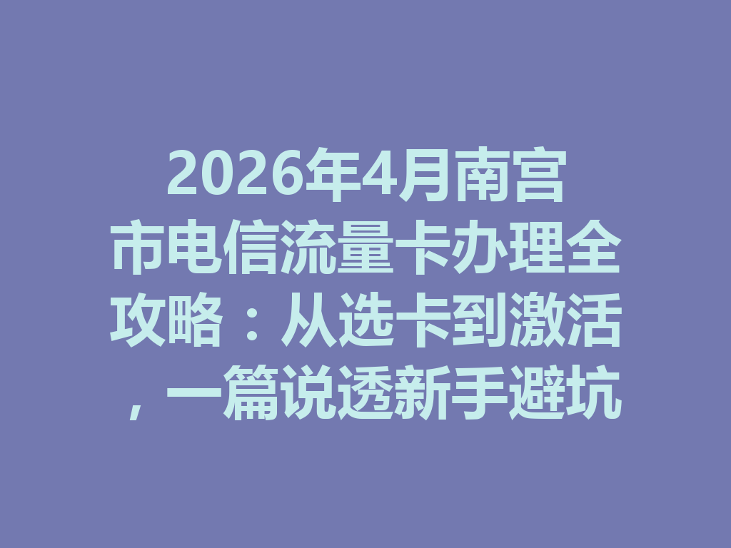 2026年4月南宫市电信流量卡办理全攻略：从选卡到激活，一篇说透新手避坑流程