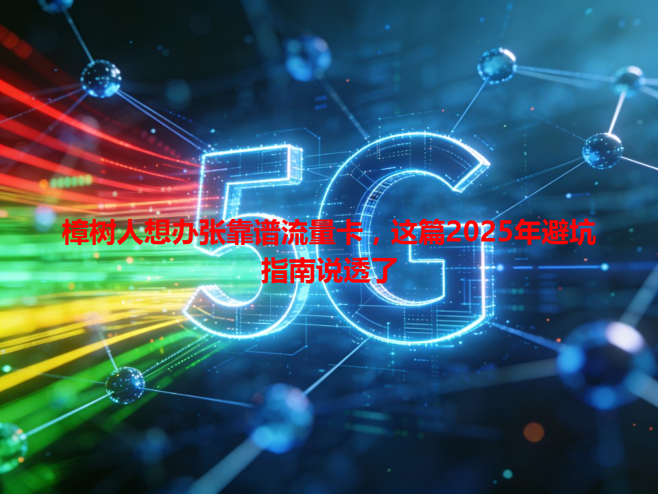 樟树人想办张靠谱流量卡，这篇2025年避坑指南说透了