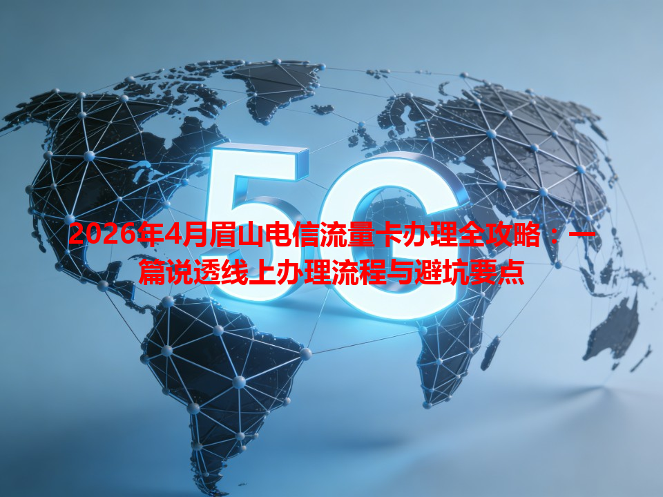 2026年4月眉山电信流量卡办理全攻略：一篇说透线上办理流程与避坑要点