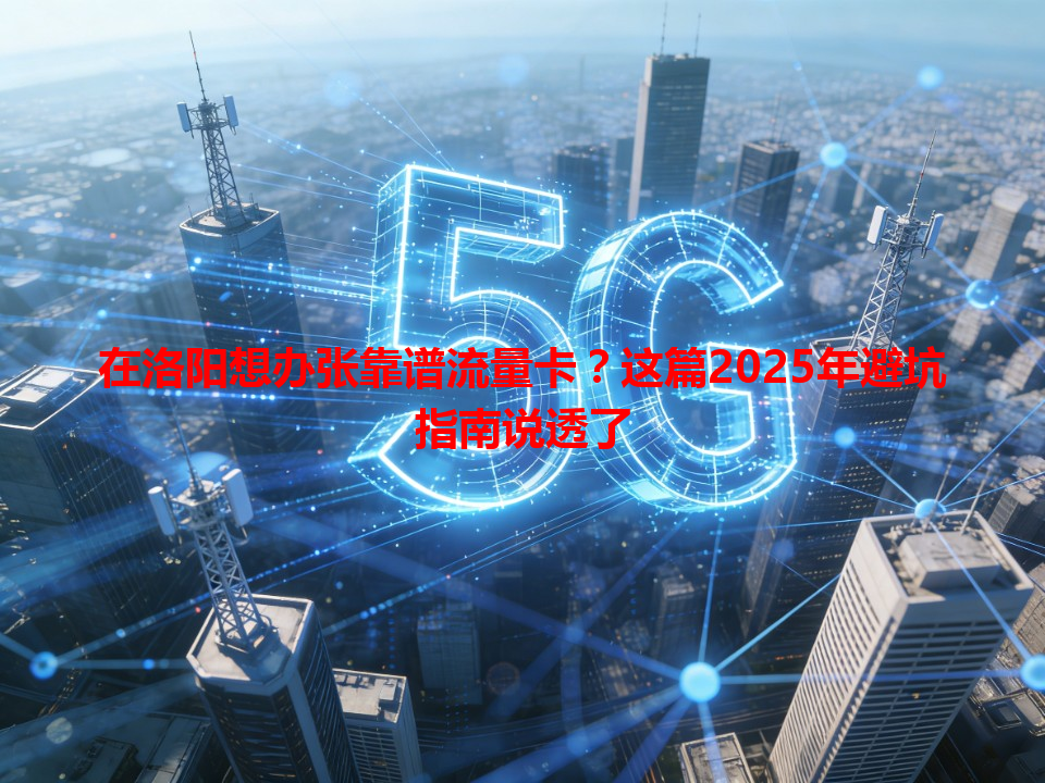 在洛阳想办张靠谱流量卡？这篇2025年避坑指南说透了