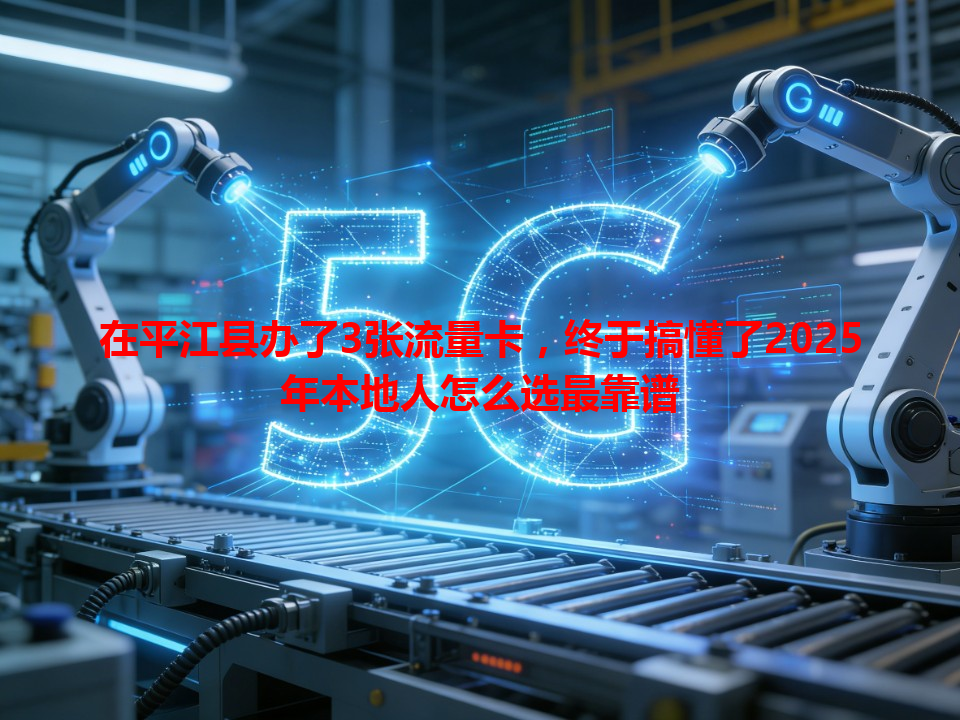 在平江县办了3张流量卡，终于搞懂了2025年本地人怎么选最靠谱