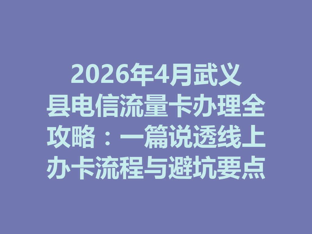 2026年4月武义县电信流量卡办理全攻略：一篇说透线上办卡流程与避坑要点