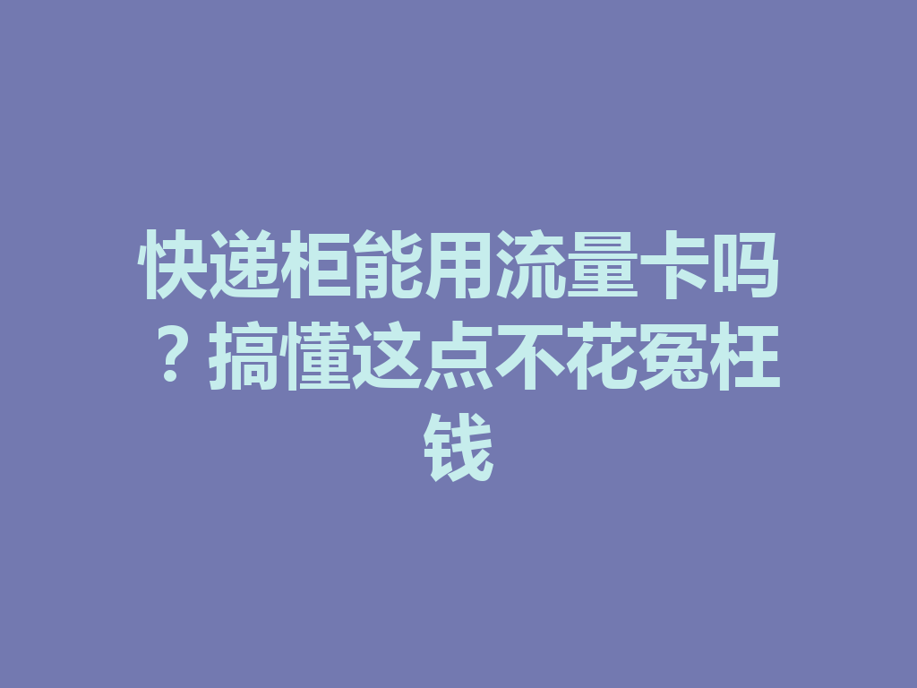 快递柜能用流量卡吗？搞懂这点不花冤枉钱