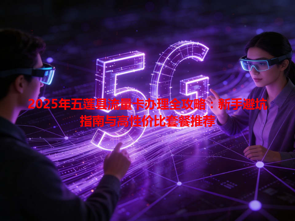 2025年五莲县流量卡办理全攻略：新手避坑指南与高性价比套餐推荐