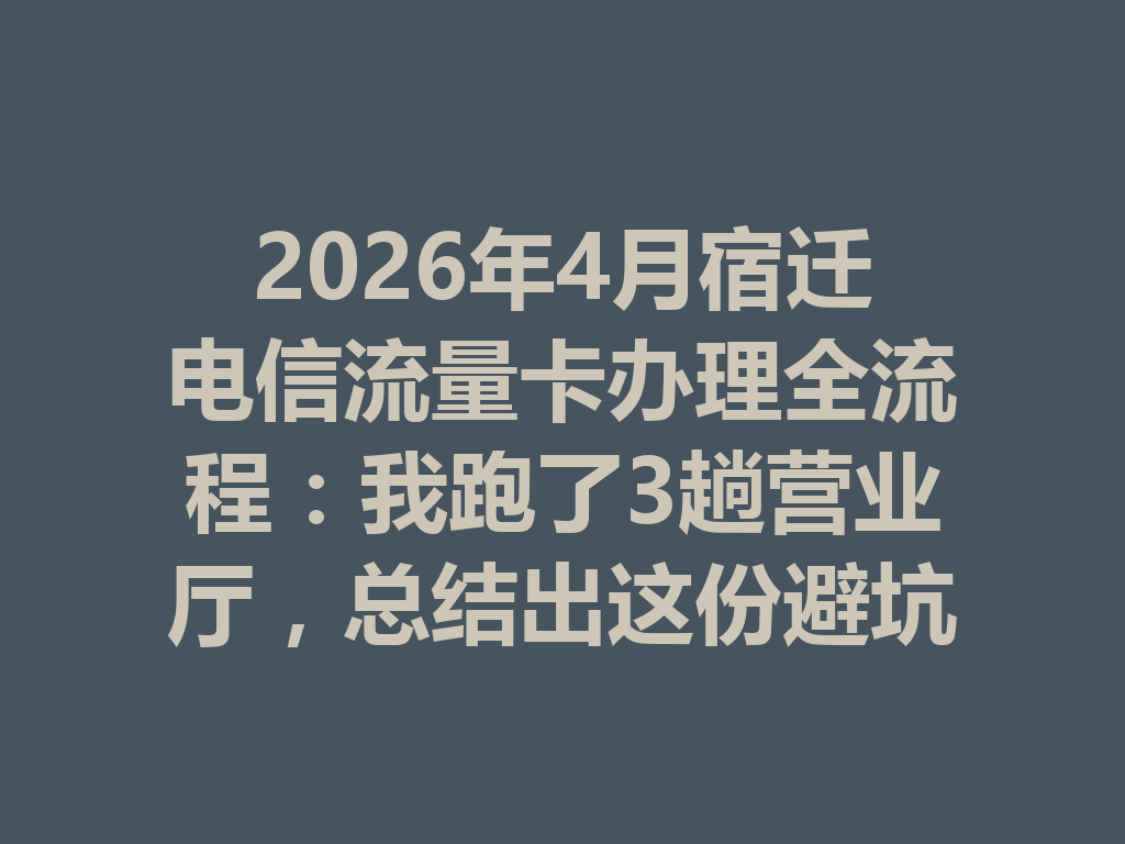 2026年4月宿迁电信流量卡办理全流程：我跑了3趟营业厅，总结出这份避坑指南