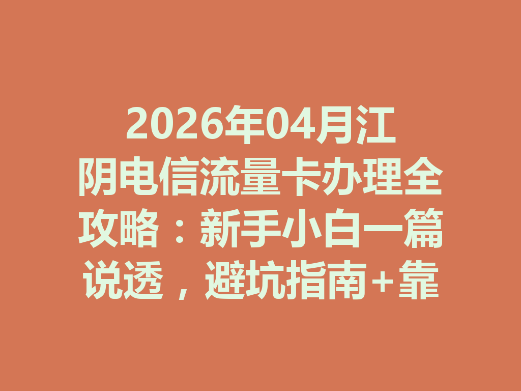 2026年04月江阴电信流量卡办理全攻略：新手小白一篇说透，避坑指南+靠谱渠道