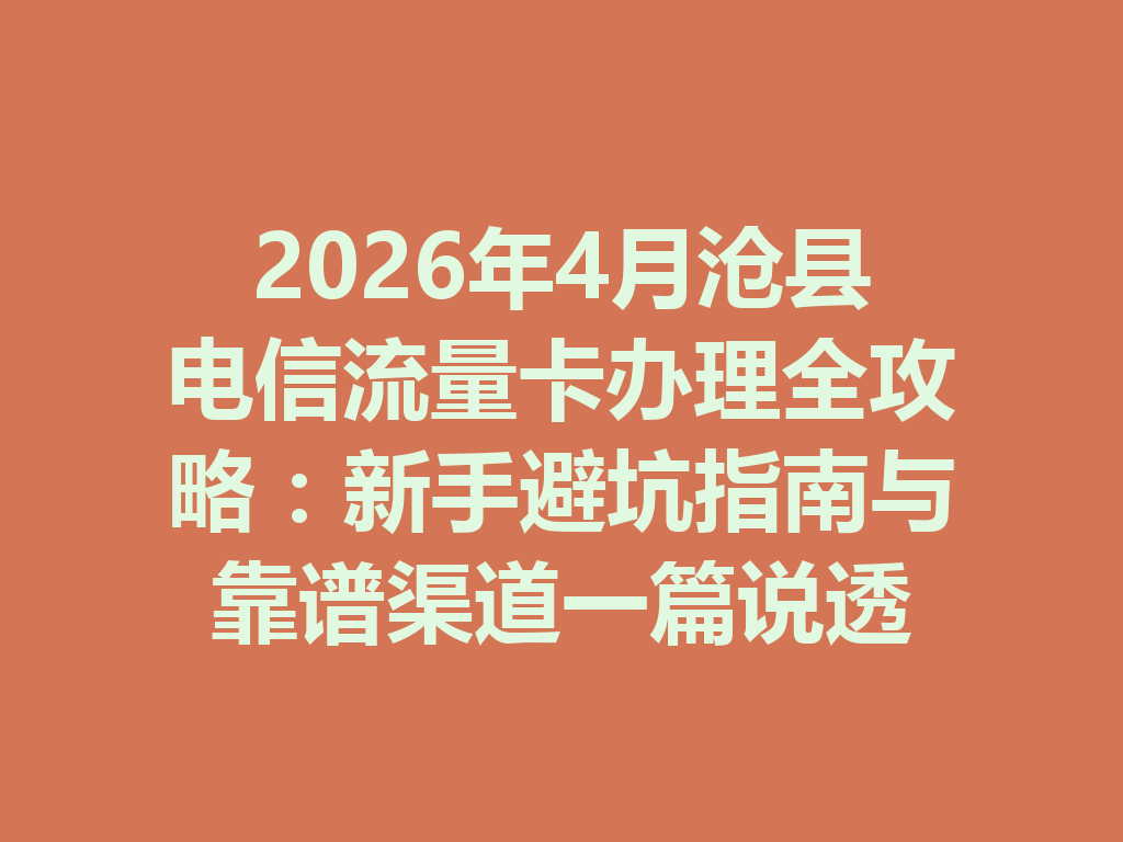 2026年4月沧县电信流量卡办理全攻略：新手避坑指南与靠谱渠道一篇说透