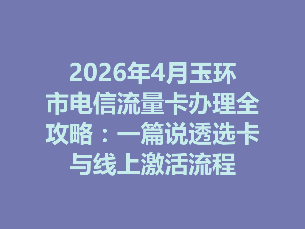 2026年4月玉环市电信流量卡办理全攻略：一篇说透选卡与线上激活流程
