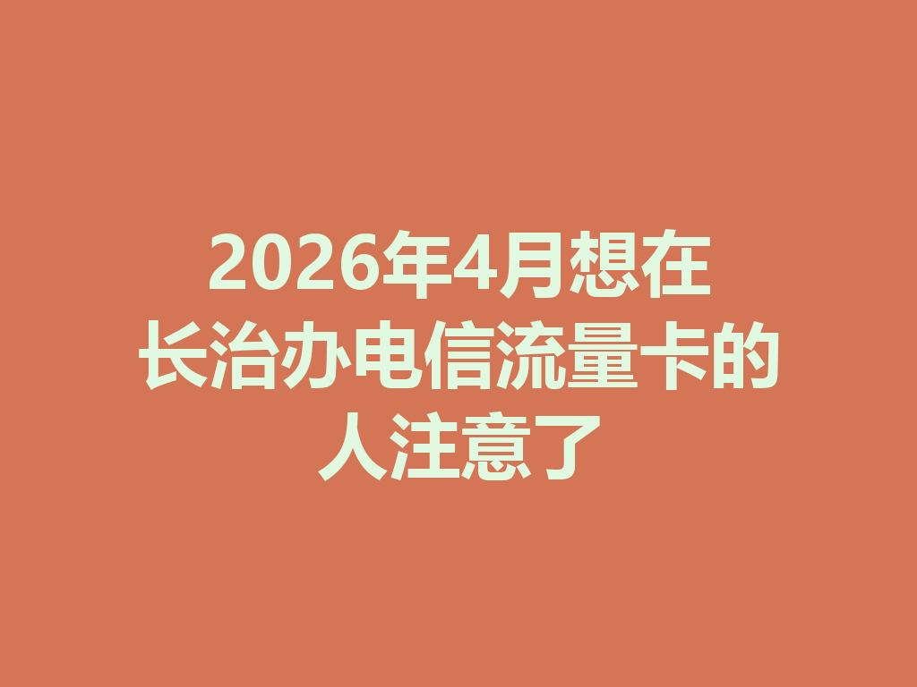 2026年4月想在长治办电信流量卡的人注意了