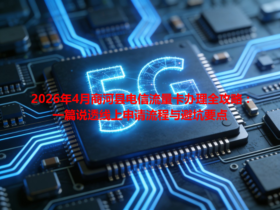 2026年4月商河县电信流量卡办理全攻略：一篇说透线上申请流程与避坑要点