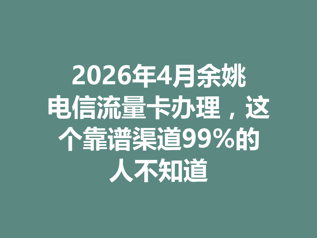 2026年4月余姚电信流量卡办理，这个靠谱渠道99%的人不知道