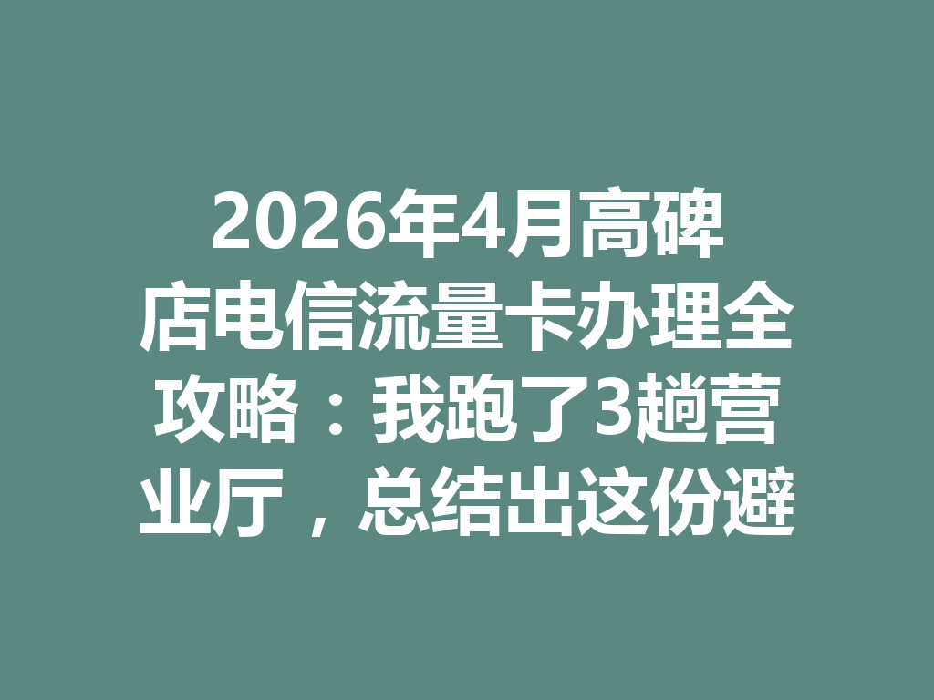 2026年4月高碑店电信流量卡办理全攻略：我跑了3趟营业厅，总结出这份避坑指南