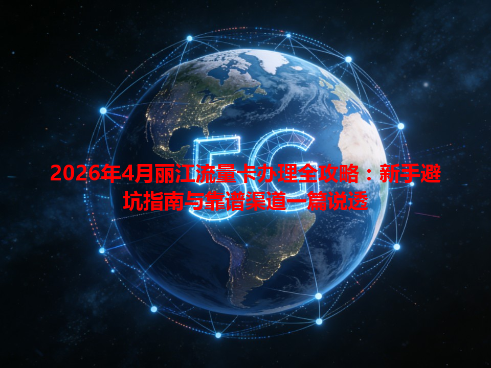 2026年4月丽江流量卡办理全攻略：新手避坑指南与靠谱渠道一篇说透